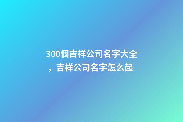 300個吉祥公司名字大全，吉祥公司名字怎么起